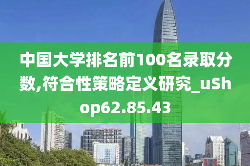 中国大学排名前100名录取分数,符合性策略定义研究_uShop62.85.43