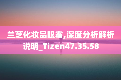 兰芝化妆品眼霜,深度分析解析说明_Tizen47.35.58