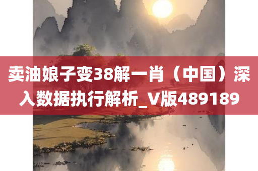 卖油娘子变38解一肖（中国）深入数据执行解析_V版489189