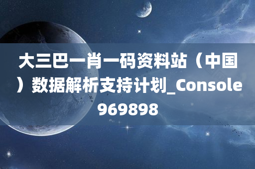 大三巴一肖一码资料站（中国）数据解析支持计划_Console969898