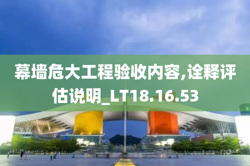 幕墙危大工程验收内容,诠释评估说明_LT18.16.53