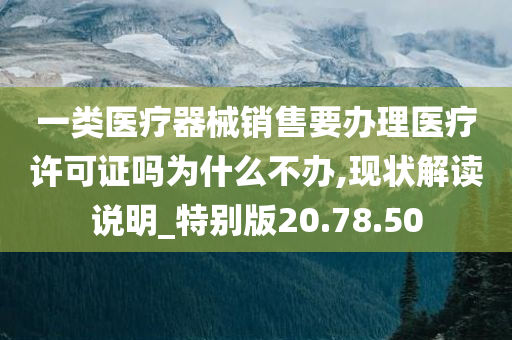 一类医疗器械销售要办理医疗许可证吗为什么不办,现状解读说明_特别版20.78.50