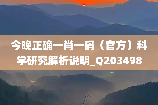 今晚正确一肖一码（官方）科学研究解析说明_Q203498