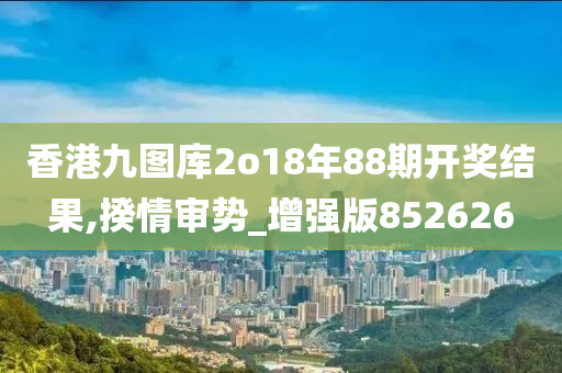 香港九图库2o18年88期开奖结果,揆情审势_增强版852626