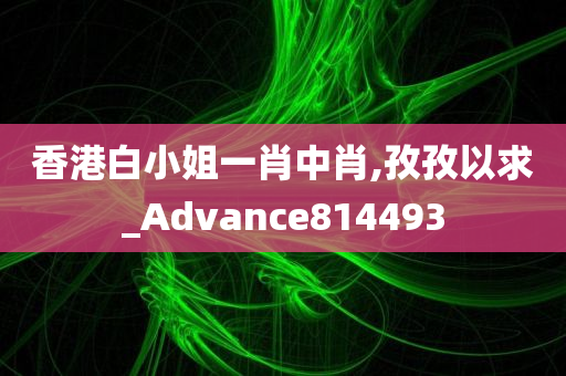 香港白小姐一肖中肖,孜孜以求_Advance814493