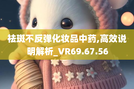 祛斑不反弹化妆品中药,高效说明解析_VR69.67.56