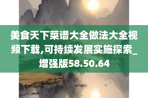 美食天下菜谱大全做法大全视频下载,可持续发展实施探索_增强版58.50.64