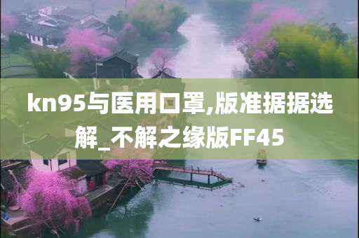 kn95与医用口罩,版准据据选解_不解之缘版FF45