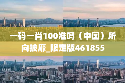 一码一肖100准吗（中国）所向披靡_限定版461855