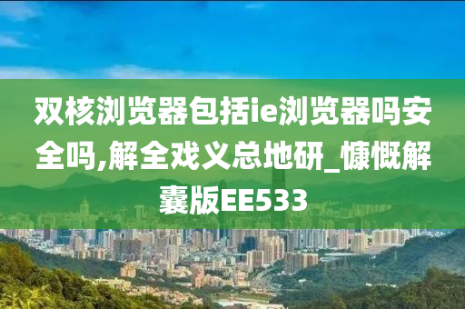 双核浏览器包括ie浏览器吗安全吗,解全戏义总地研_慷慨解囊版EE533