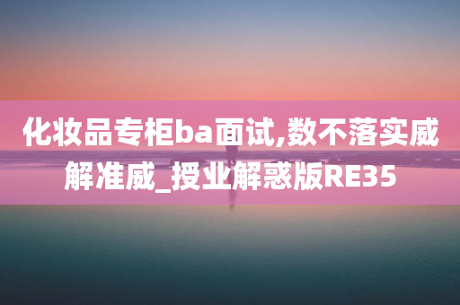 化妆品专柜ba面试,数不落实威解准威_授业解惑版RE35