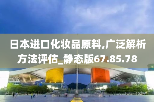 日本进口化妆品原料,广泛解析方法评估_静态版67.85.78