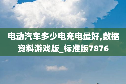 电动汽车多少电充电最好,数据资料游戏版_标准版7876