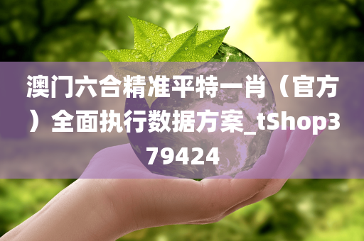 澳门六合精准平特一肖（官方）全面执行数据方案_tShop379424