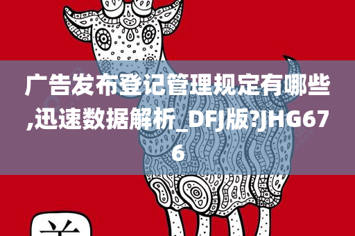 广告发布登记管理规定有哪些,迅速数据解析_DFJ版?JHG676