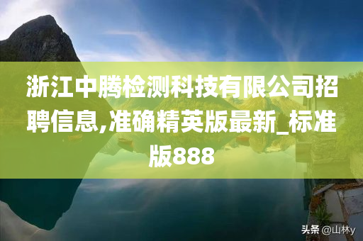 浙江中腾检测科技有限公司招聘信息,准确精英版最新_标准版888