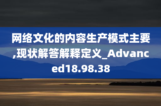 网络文化的内容生产模式主要,现状解答解释定义_Advanced18.98.38