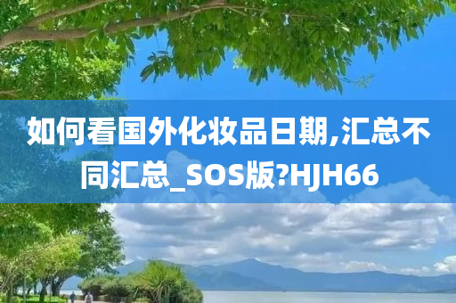 如何看国外化妆品日期,汇总不同汇总_SOS版?HJH66