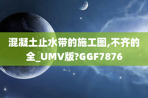 混凝土止水带的施工图,不齐的全_UMV版?GGF7876