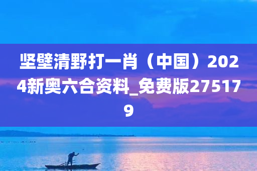 坚壁清野打一肖（中国）2024新奥六合资料_免费版275179