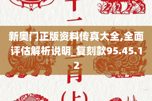 新奥门正版资料传真大全,全面评估解析说明_复刻款95.45.12