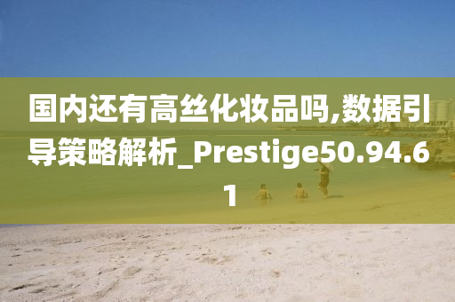 国内还有高丝化妆品吗,数据引导策略解析_Prestige50.94.61