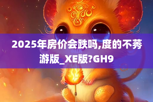 2025年房价会跌吗,度的不莠游版_XE版?GH9