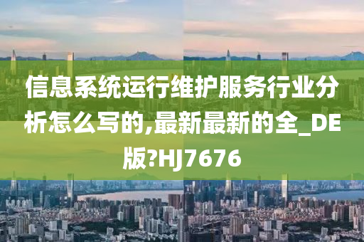 信息系统运行维护服务行业分析怎么写的,最新最新的全_DE版?HJ7676