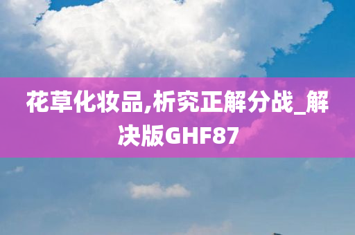 花草化妆品,析究正解分战_解决版GHF87