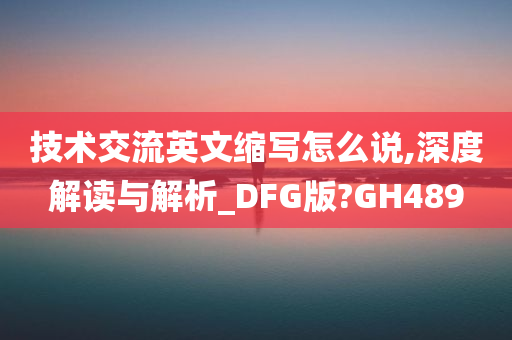 技术交流英文缩写怎么说,深度解读与解析_DFG版?GH489