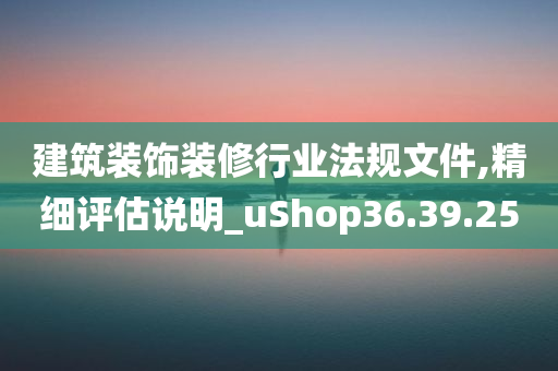 建筑装饰装修行业法规文件,精细评估说明_uShop36.39.25