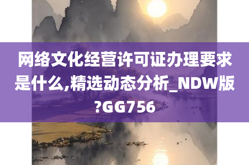 网络文化经营许可证办理要求是什么,精选动态分析_NDW版?GG756