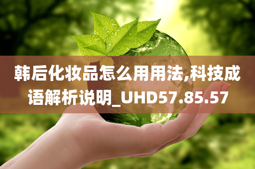 韩后化妆品怎么用用法,科技成语解析说明_UHD57.85.57