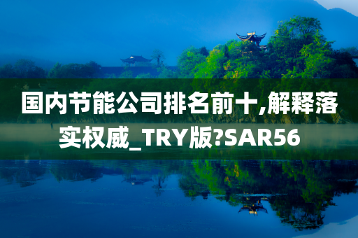 国内节能公司排名前十,解释落实权威_TRY版?SAR56