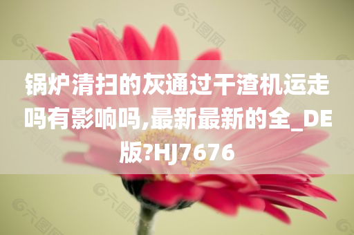 锅炉清扫的灰通过干渣机运走吗有影响吗,最新最新的全_DE版?HJ7676