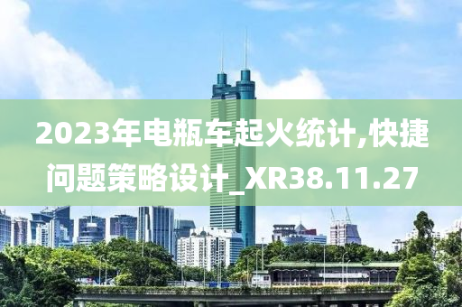 2023年电瓶车起火统计,快捷问题策略设计_XR38.11.27