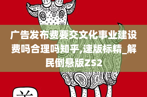 广告发布费要交文化事业建设费吗合理吗知乎,速版标精_解民倒悬版ZS2