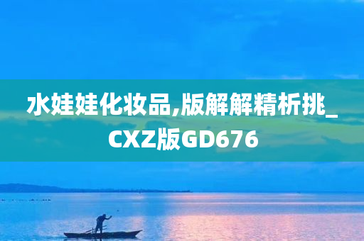 水娃娃化妆品,版解解精析挑_CXZ版GD676