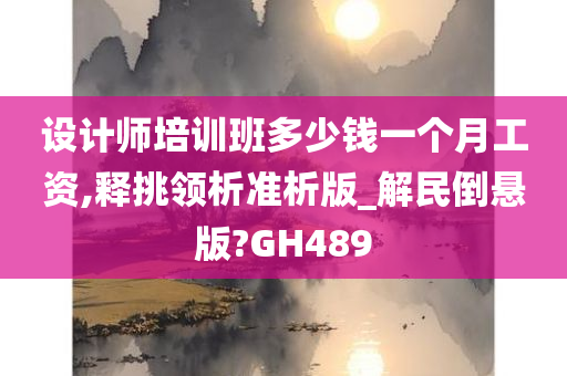 设计师培训班多少钱一个月工资,释挑领析准析版_解民倒悬版?GH489