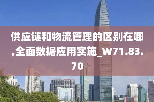 供应链和物流管理的区别在哪,全面数据应用实施_W71.83.70