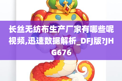 长丝无纺布生产厂家有哪些呢视频,迅速数据解析_DFJ版?JHG676