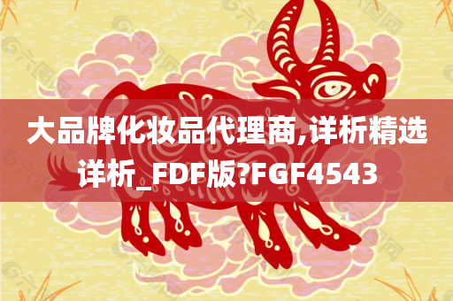 大品牌化妆品代理商,详析精选详析_FDF版?FGF4543