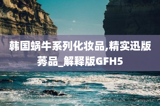 韩国蜗牛系列化妆品,精实迅版莠品_解释版GFH5