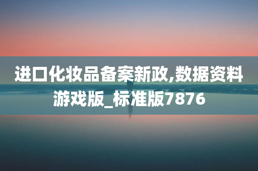 进口化妆品备案新政,数据资料游戏版_标准版7876