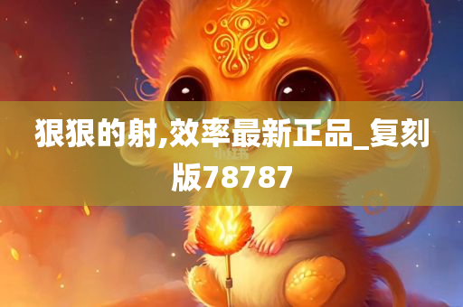 狠狠的射,效率最新正品_复刻版78787