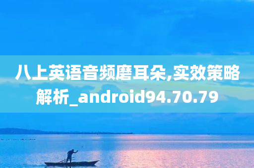 八上英语音频磨耳朵,实效策略解析_android94.70.79