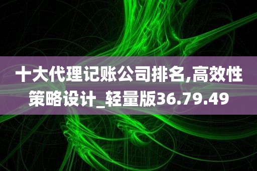 十大代理记账公司排名,高效性策略设计_轻量版36.79.49