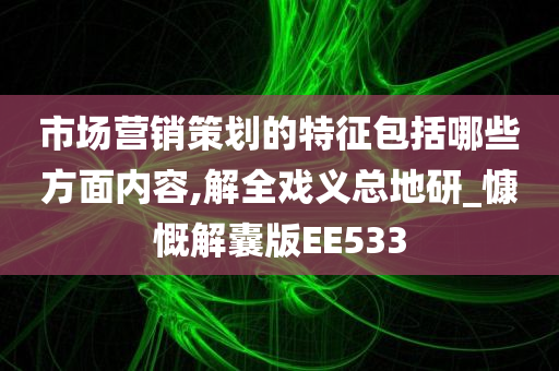 市场营销策划的特征包括哪些方面内容,解全戏义总地研_慷慨解囊版EE533