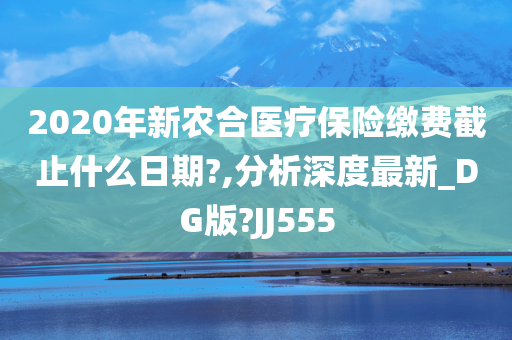 2020年新农合医疗保险缴费截止什么日期?,分析深度最新_DG版?JJ555