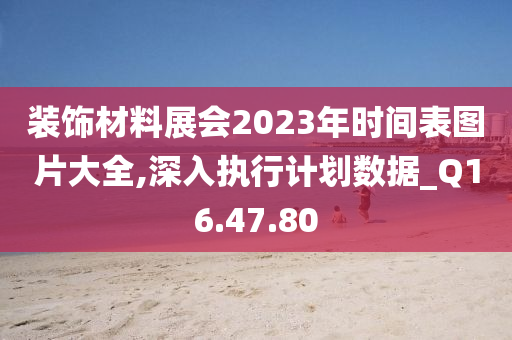 装饰材料展会2023年时间表图片大全,深入执行计划数据_Q16.47.80